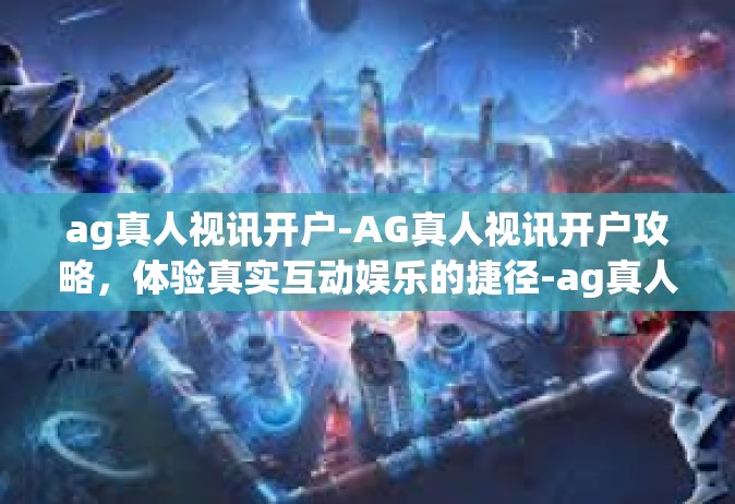 ag真人视讯开户-AG真人视讯开户攻略，体验真实互动娱乐的捷径-ag真人视讯开户