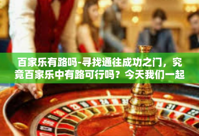 百家乐有路吗-寻找通往成功之门，究竟百家乐中有路可行吗？今天我们一起探寻这深奥却又充满激情的游戏世界。百家乐有路吗