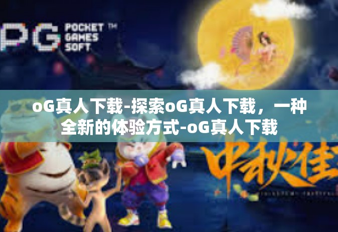oG真人下载-探索oG真人下载，一种全新的体验方式-oG真人下载