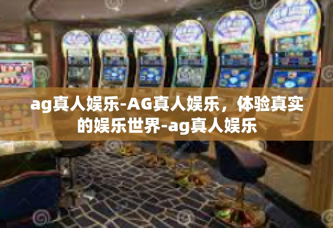ag真人娱乐-AG真人娱乐，体验真实的娱乐世界-ag真人娱乐