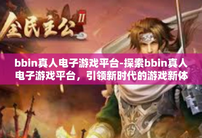 bbin真人电子游戏平台-探索bbin真人电子游戏平台，引领新时代的游戏新体验-bbin真人电子游戏平台