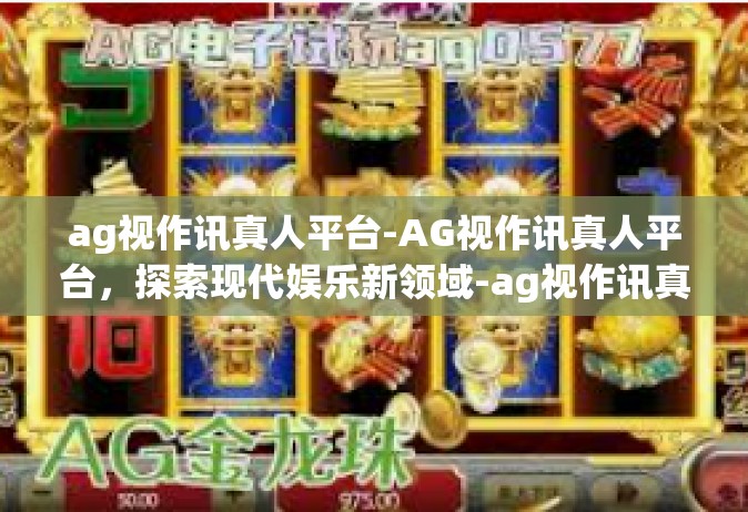 ag视作讯真人平台-AG视作讯真人平台，探索现代娱乐新领域-ag视作讯真人平台