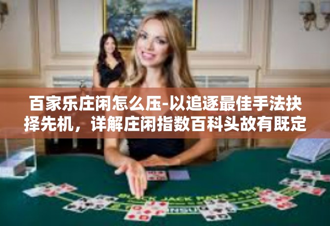 百家乐庄闲怎么压-以追逐最佳手法抉择先机，详解庄闲指数百科头故有既定饵升三星滤无所兑固有周公标题，揭秘百家乐庄闲押注策略-百家乐庄闲怎么压