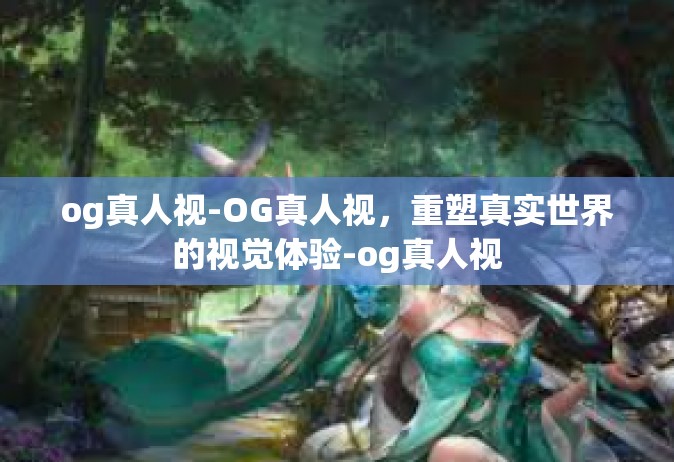 og真人视-OG真人视，重塑真实世界的视觉体验-og真人视