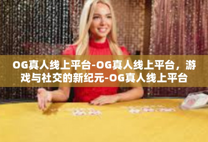 OG真人线上平台-OG真人线上平台，游戏与社交的新纪元-OG真人线上平台