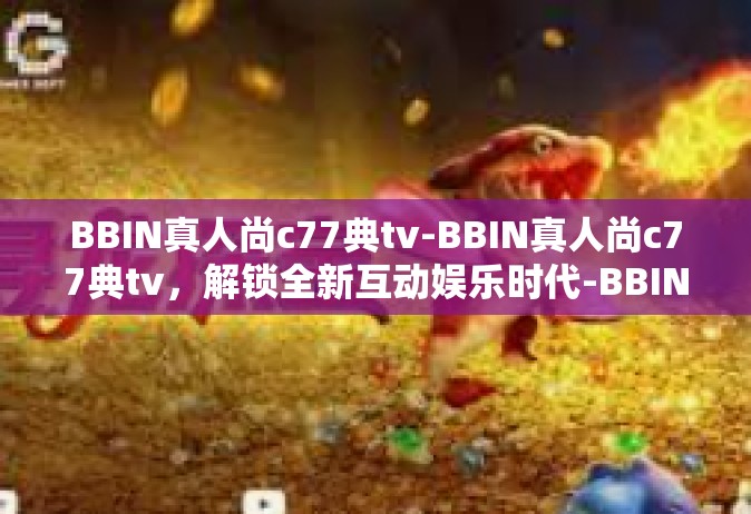 BBIN真人尚c77典tv-BBIN真人尚c77典tv，解锁全新互动娱乐时代-BBIN真人尚c77典tv