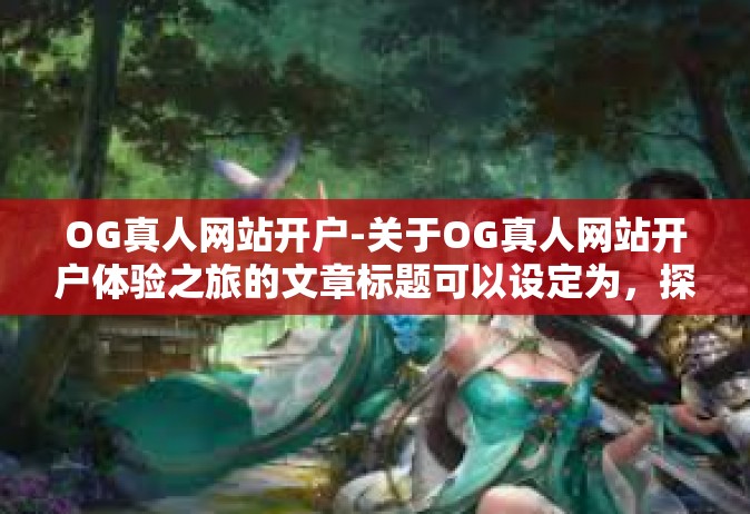 OG真人网站开户-关于OG真人网站开户体验之旅的文章标题可以设定为，探索OG真人网站开户的全新体验。下面展开来谈一下文章内容。OG真人网站开户