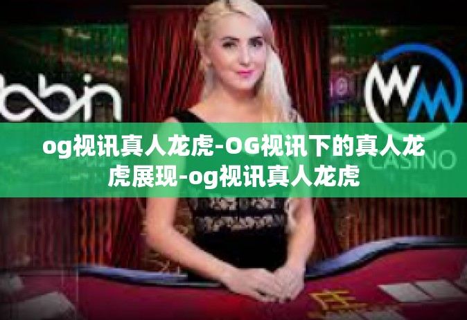 og视讯真人龙虎-OG视讯下的真人龙虎展现-og视讯真人龙虎