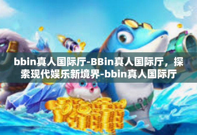 bbin真人国际厅-BBin真人国际厅，探索现代娱乐新境界-bbin真人国际厅