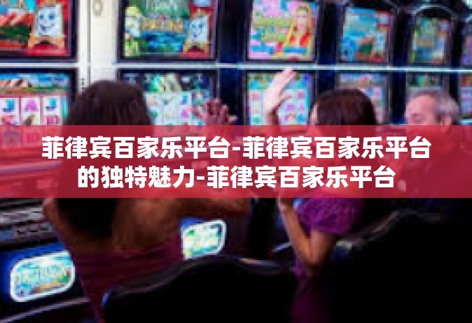 菲律宾百家乐平台-菲律宾百家乐平台的独特魅力-菲律宾百家乐平台