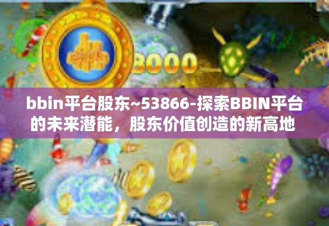 bbin平台股东~53866-探索BBIN平台的未来潜能，股东价值创造的新高地 53866现象观察-bbin平台股东~53866