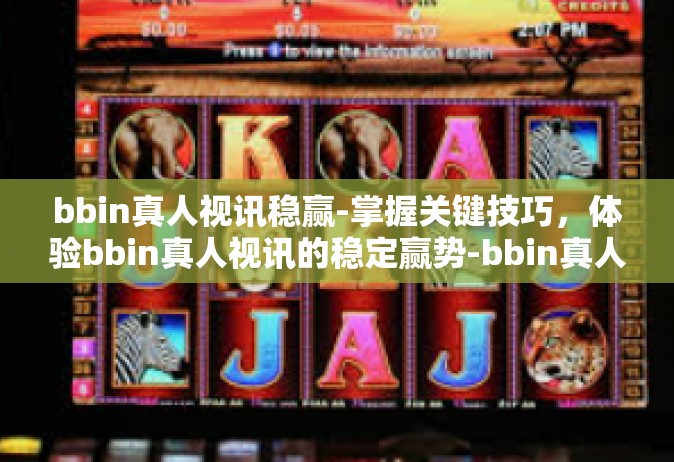 bbin真人视讯稳赢-掌握关键技巧，体验bbin真人视讯的稳定赢势-bbin真人视讯稳赢