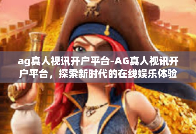 ag真人视讯开户平台-AG真人视讯开户平台，探索新时代的在线娱乐体验-ag真人视讯开户平台