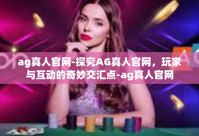 ag真人官网-探究AG真人官网，玩家与互动的奇妙交汇点-ag真人官网