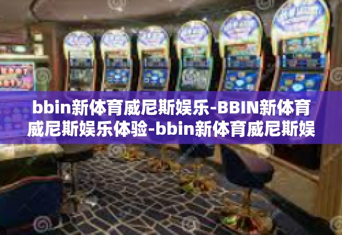 bbin新体育威尼斯娱乐-BBIN新体育威尼斯娱乐体验-bbin新体育威尼斯娱乐