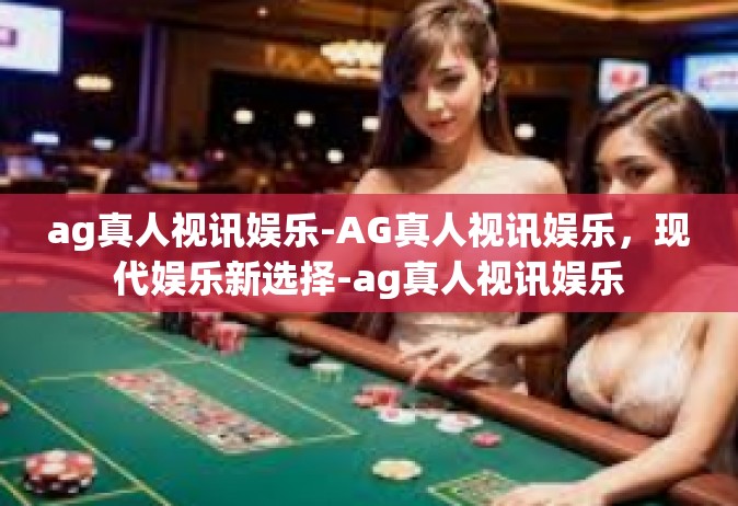 ag真人视讯娱乐-AG真人视讯娱乐，现代娱乐新选择-ag真人视讯娱乐