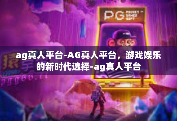 ag真人平台-AG真人平台，游戏娱乐的新时代选择-ag真人平台