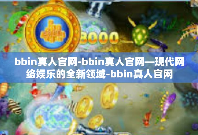 bbin真人官网-bbin真人官网—现代网络娱乐的全新领域-bbin真人官网