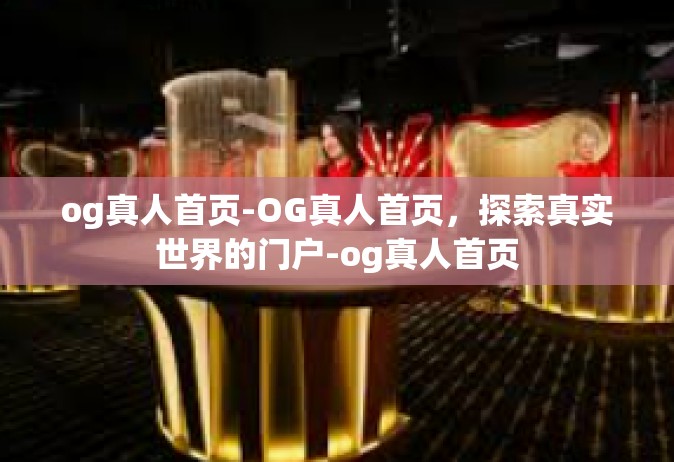 og真人首页-OG真人首页，探索真实世界的门户-og真人首页