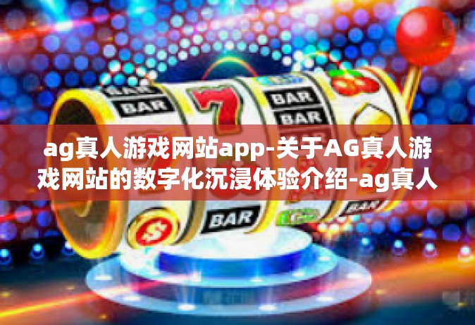 ag真人游戏网站app-关于AG真人游戏网站的数字化沉浸体验介绍-ag真人游戏网站app