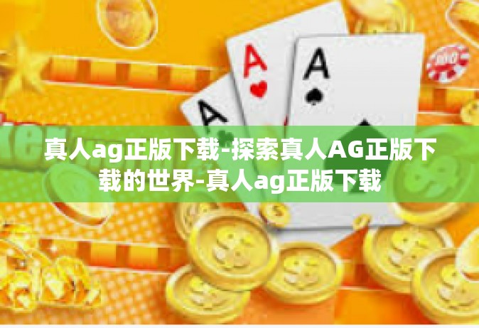 真人ag正版下载-探索真人AG正版下载的世界-真人ag正版下载