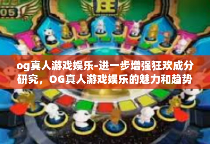 og真人游戏娱乐-进一步增强狂欢成分研究，OG真人游戏娱乐的魅力和趋势-og真人游戏娱乐