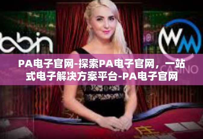 PA电子官网-探索PA电子官网，一站式电子解决方案平台-PA电子官网