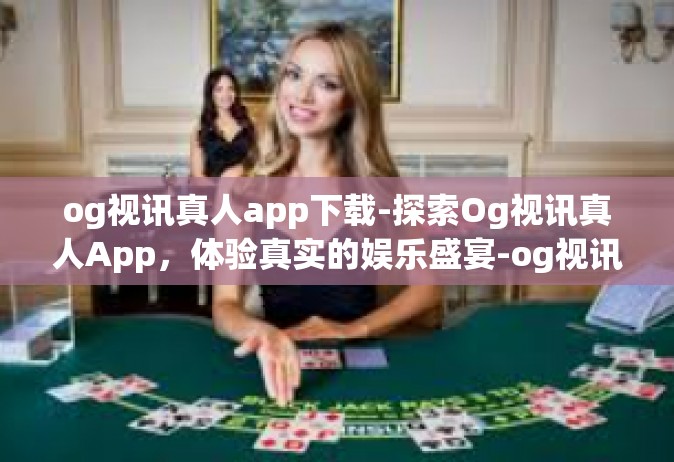 og视讯真人app下载-探索Og视讯真人App，体验真实的娱乐盛宴-og视讯真人app下载