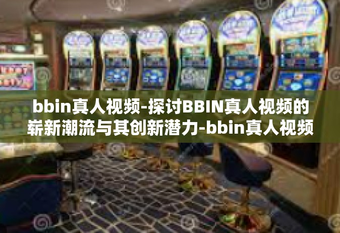 bbin真人视频-探讨BBIN真人视频的崭新潮流与其创新潜力-bbin真人视频