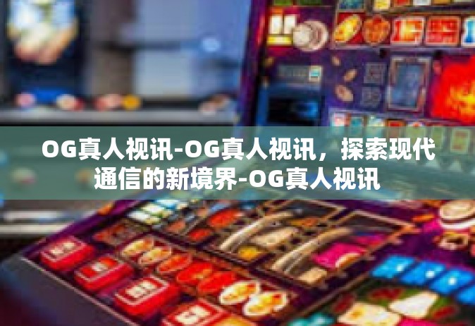 OG真人视讯-OG真人视讯，探索现代通信的新境界-OG真人视讯