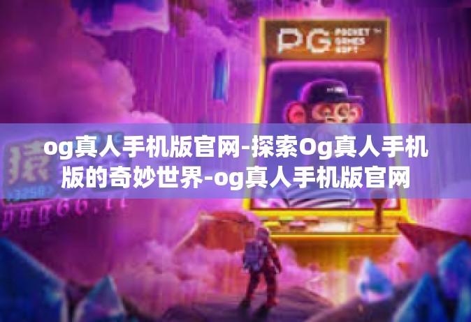 og真人手机版官网-探索Og真人手机版的奇妙世界-og真人手机版官网