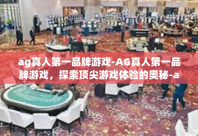 ag真人第一品牌游戏-AG真人第一品牌游戏，探索顶尖游戏体验的奥秘-ag真人第一品牌游戏