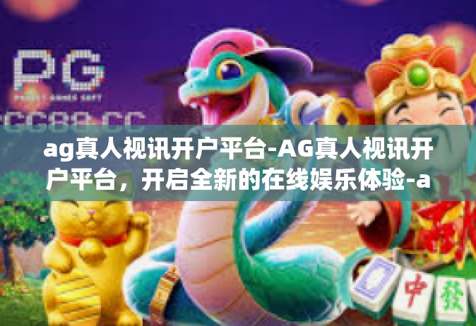 ag真人视讯开户平台-AG真人视讯开户平台，开启全新的在线娱乐体验-ag真人视讯开户平台