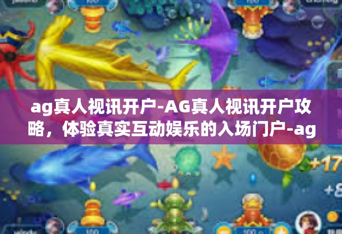 ag真人视讯开户-AG真人视讯开户攻略，体验真实互动娱乐的入场门户-ag真人视讯开户