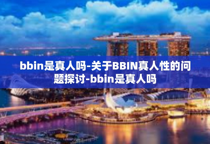 bbin是真人吗-关于BBIN真人性的问题探讨-bbin是真人吗
