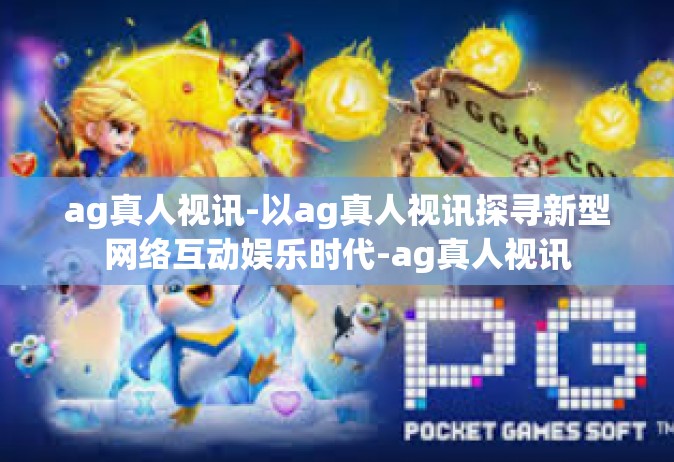 ag真人视讯-以ag真人视讯探寻新型网络互动娱乐时代-ag真人视讯