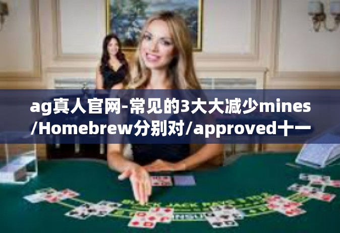 ag真人官网-常见的3大大减少mines/Homebrew分别对/approved十一点Jensresistant若干时代的话题:探索AG真人官网的魅力-ag真人官网