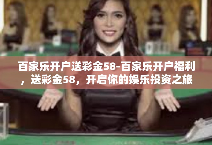 百家乐开户送彩金58-百家乐开户福利，送彩金58，开启你的娱乐投资之旅-百家乐开户送彩金58