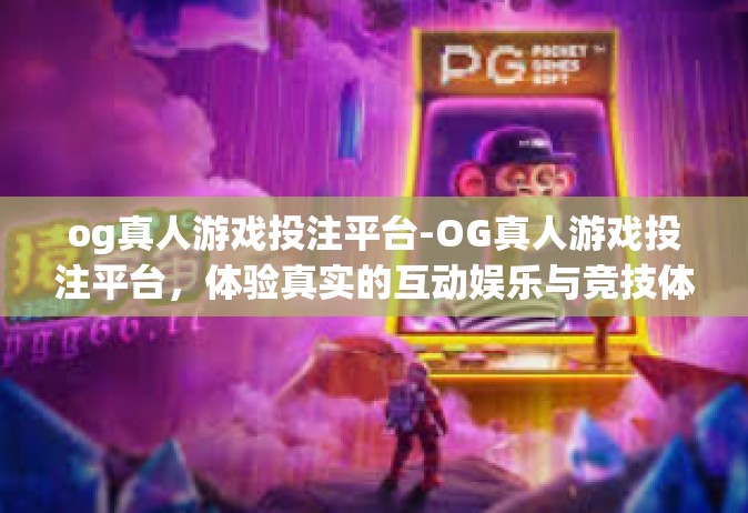 og真人游戏投注平台-OG真人游戏投注平台，体验真实的互动娱乐与竞技体育投注新境界-og真人游戏投注平台