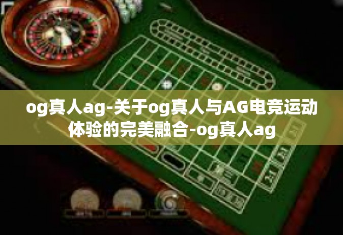 og真人ag-关于og真人与AG电竞运动体验的完美融合-og真人ag