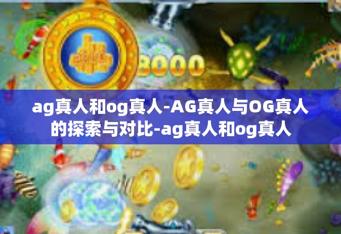 ag真人和og真人-AG真人与OG真人的探索与对比-ag真人和og真人