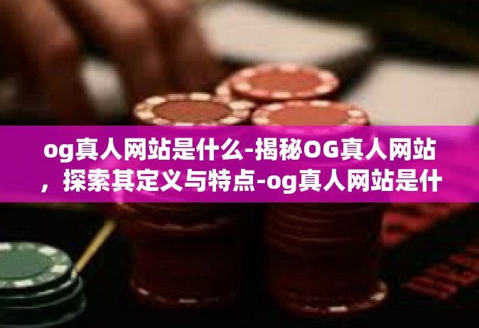 og真人网站是什么-揭秘OG真人网站，探索其定义与特点-og真人网站是什么