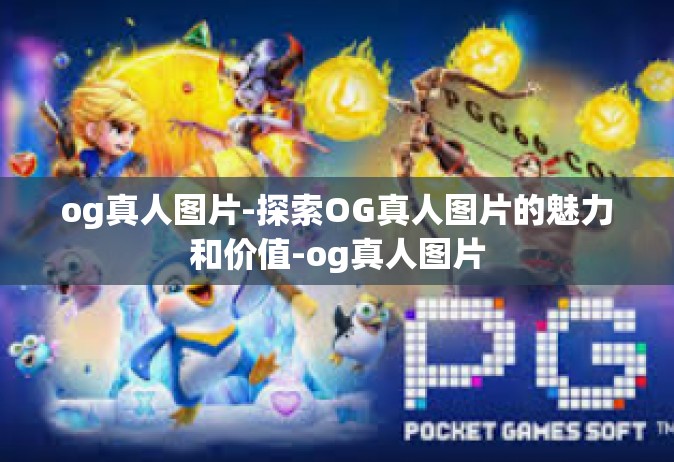 og真人图片-探索OG真人图片的魅力和价值-og真人图片