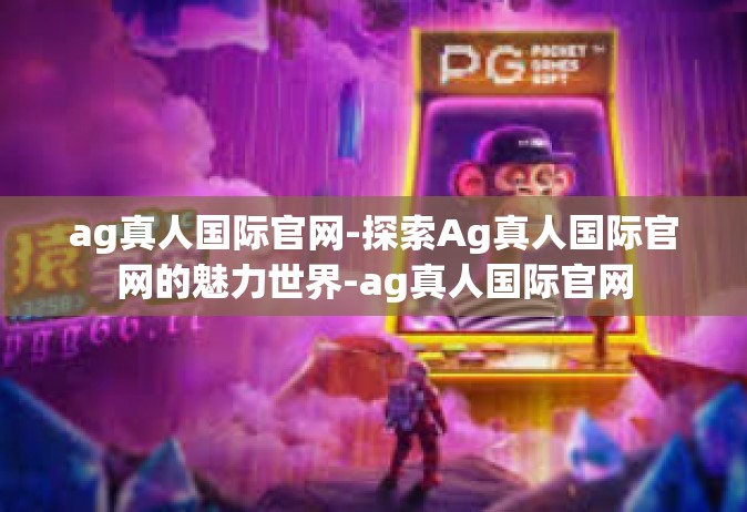 ag真人国际官网-探索Ag真人国际官网的魅力世界-ag真人国际官网