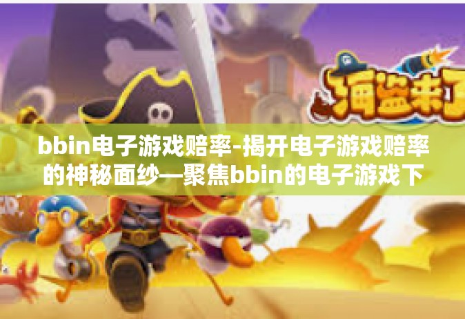 bbin电子游戏赔率-揭开电子游戏赔率的神秘面纱—聚焦bbin的电子游戏下注机会深度分析-bbin电子游戏赔率