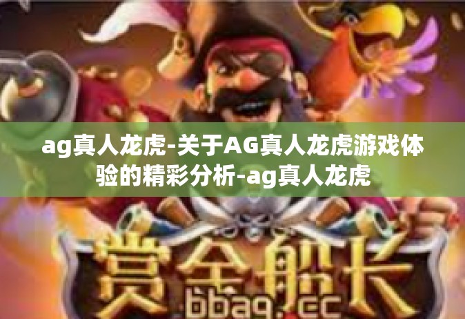 ag真人龙虎-关于AG真人龙虎游戏体验的精彩分析-ag真人龙虎
