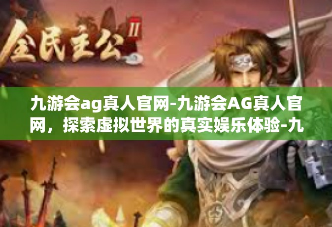九游会ag真人官网-九游会AG真人官网，探索虚拟世界的真实娱乐体验-九游会ag真人官网