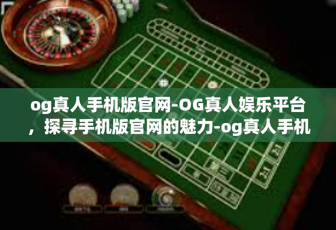 og真人手机版官网-OG真人娱乐平台，探寻手机版官网的魅力-og真人手机版官网
