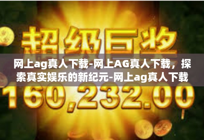 网上ag真人下载-网上AG真人下载，探索真实娱乐的新纪元-网上ag真人下载
