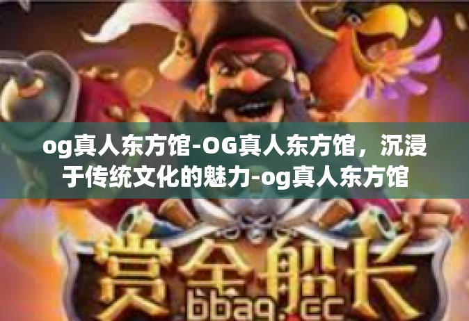 og真人东方馆-OG真人东方馆，沉浸于传统文化的魅力-og真人东方馆